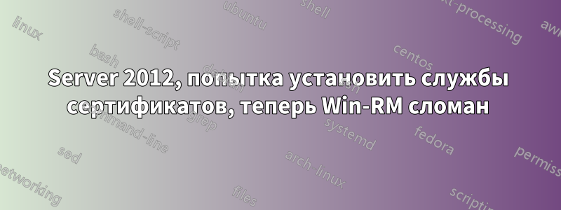 Server 2012, попытка установить службы сертификатов, теперь Win-RM сломан