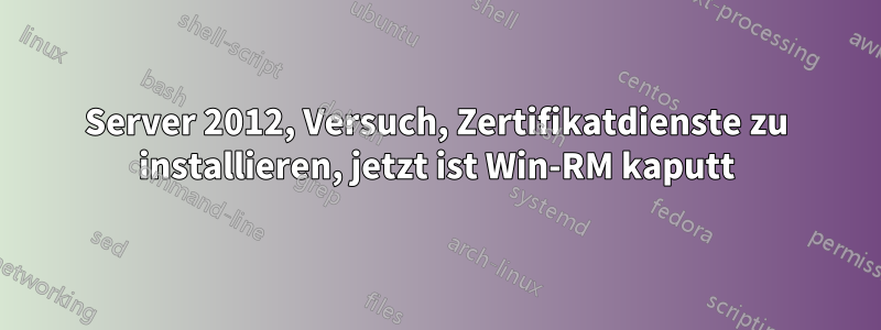 Server 2012, Versuch, Zertifikatdienste zu installieren, jetzt ist Win-RM kaputt