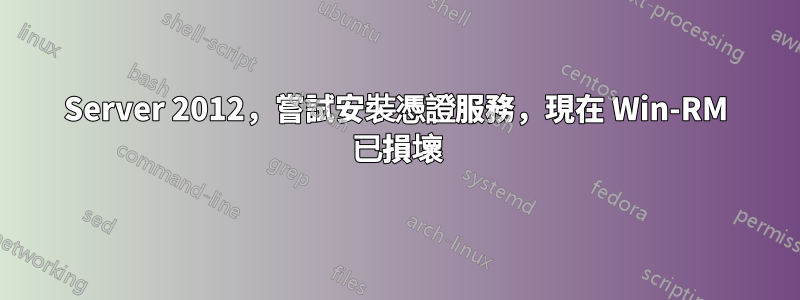 Server 2012，嘗試安裝憑證服務，現在 Win-RM 已損壞