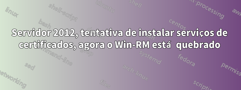 Servidor 2012, tentativa de instalar serviços de certificados, agora o Win-RM está quebrado