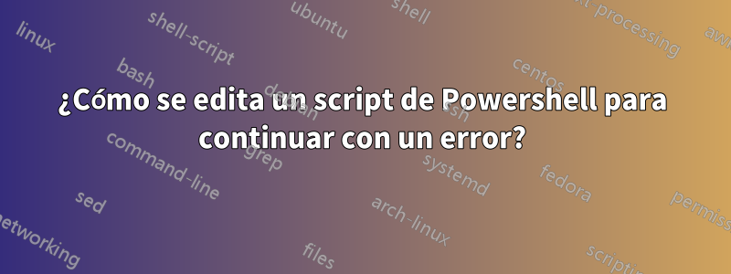 ¿Cómo se edita un script de Powershell para continuar con un error?