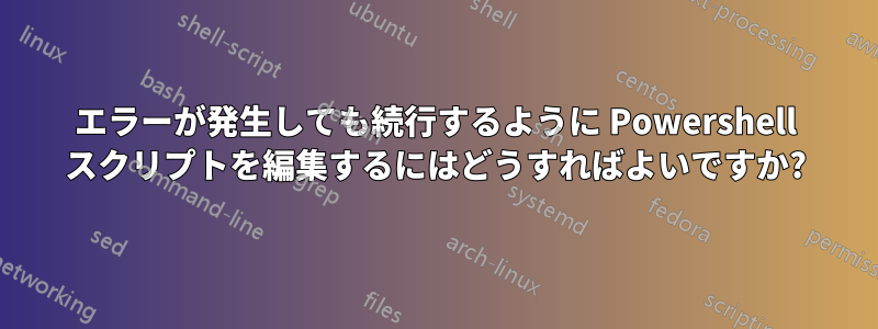 エラーが発生しても続行するように Powershell スクリプトを編集するにはどうすればよいですか?