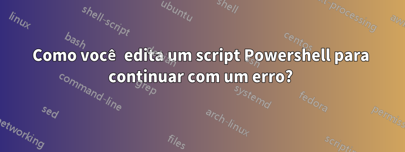 Como você edita um script Powershell para continuar com um erro?