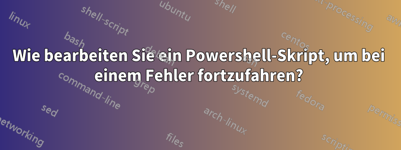 Wie bearbeiten Sie ein Powershell-Skript, um bei einem Fehler fortzufahren?