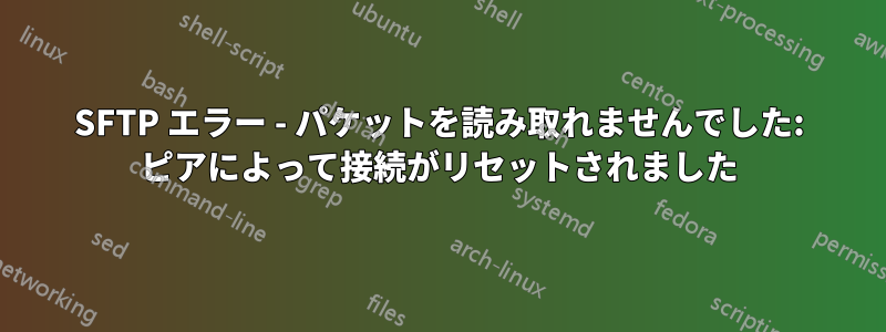 SFTP エラー - パケットを読み取れませんでした: ピアによって接続がリセットされました