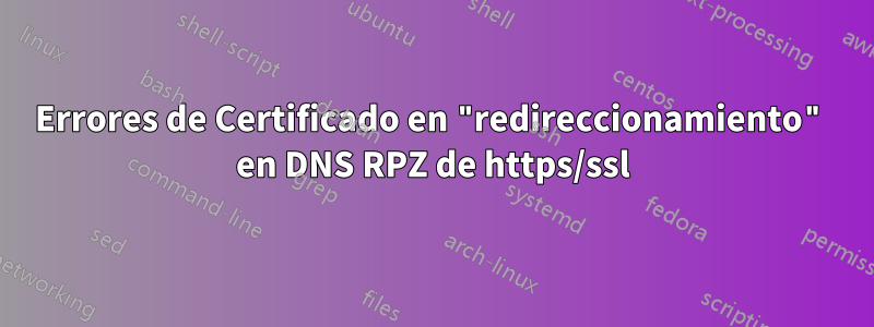 Errores de Certificado en "redireccionamiento" en DNS RPZ de https/ssl