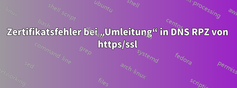 Zertifikatsfehler bei „Umleitung“ in DNS RPZ von https/ssl