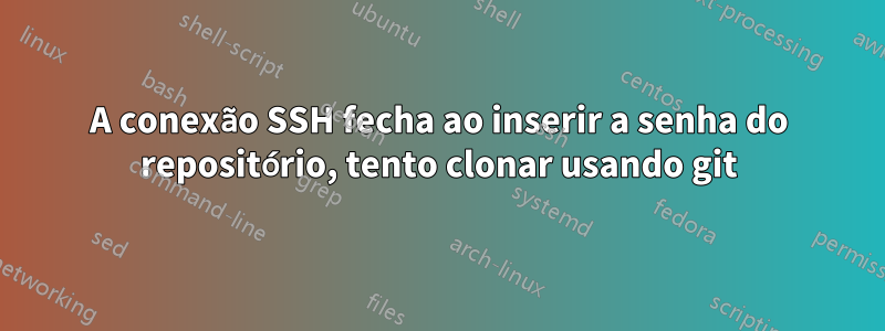 A conexão SSH fecha ao inserir a senha do repositório, tento clonar usando git