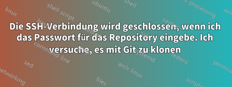 Die SSH-Verbindung wird geschlossen, wenn ich das Passwort für das Repository eingebe. Ich versuche, es mit Git zu klonen