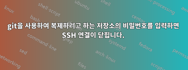 git을 사용하여 복제하려고 하는 저장소의 비밀번호를 입력하면 SSH 연결이 닫힙니다.