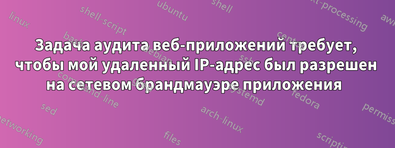 Задача аудита веб-приложений требует, чтобы мой удаленный IP-адрес был разрешен на сетевом брандмауэре приложения 