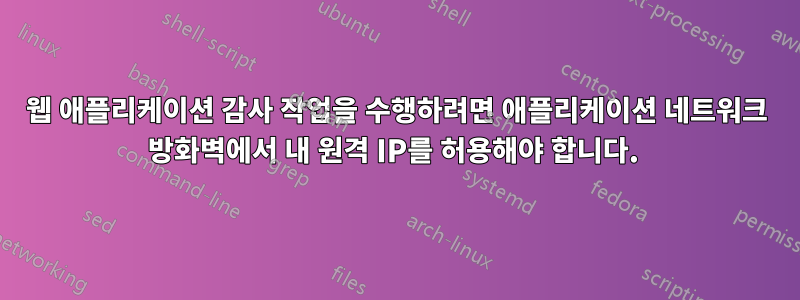 웹 애플리케이션 감사 작업을 수행하려면 애플리케이션 네트워크 방화벽에서 내 원격 IP를 허용해야 합니다. 