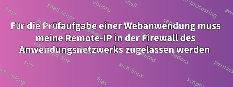 Für die Prüfaufgabe einer Webanwendung muss meine Remote-IP in der Firewall des Anwendungsnetzwerks zugelassen werden 