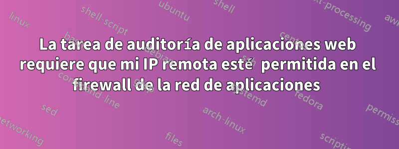 La tarea de auditoría de aplicaciones web requiere que mi IP remota esté permitida en el firewall de la red de aplicaciones 