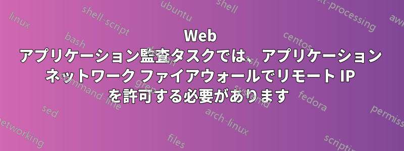 Web アプリケーション監査タスクでは、アプリケーション ネットワーク ファイアウォールでリモート IP を許可する必要があります 