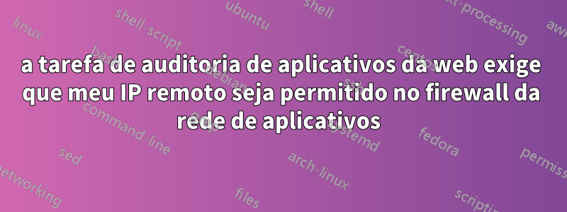 a tarefa de auditoria de aplicativos da web exige que meu IP remoto seja permitido no firewall da rede de aplicativos 