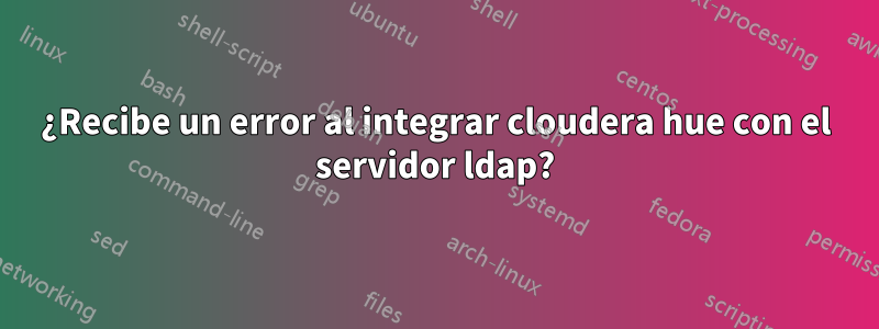 ¿Recibe un error al integrar cloudera hue con el servidor ldap?