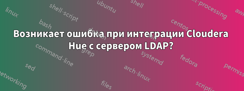 Возникает ошибка при интеграции Cloudera Hue с сервером LDAP?