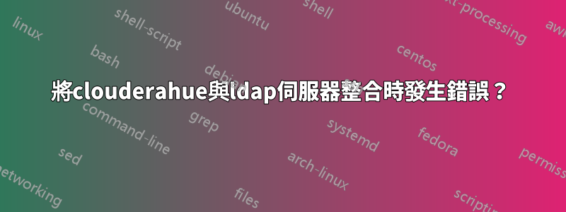 將clouderahue與ldap伺服器整合時發生錯誤？