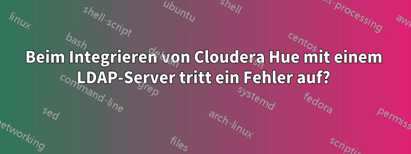 Beim Integrieren von Cloudera Hue mit einem LDAP-Server tritt ein Fehler auf?