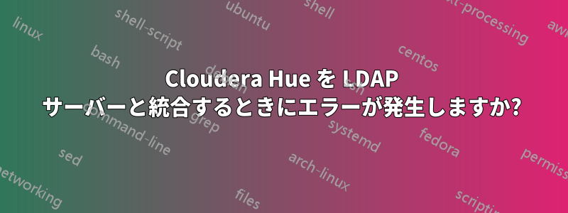 Cloudera Hue を LDAP サーバーと統合するときにエラーが発生しますか?