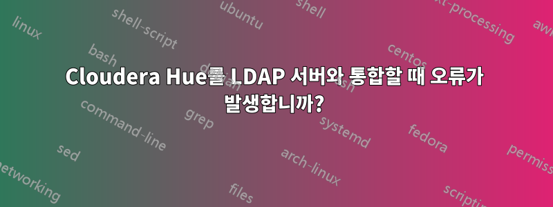 Cloudera Hue를 LDAP 서버와 통합할 때 오류가 발생합니까?