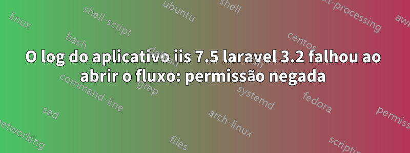O log do aplicativo iis 7.5 laravel 3.2 falhou ao abrir o fluxo: permissão negada