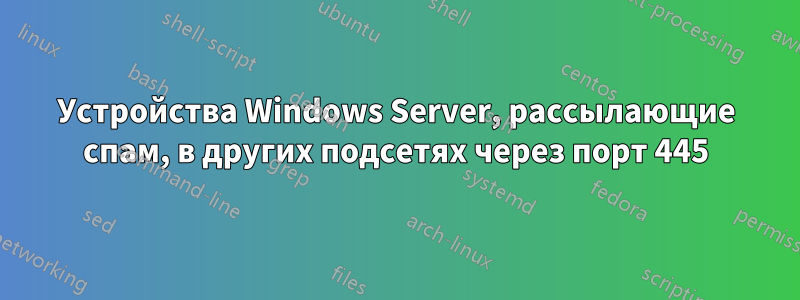 Устройства Windows Server, рассылающие спам, в других подсетях через порт 445