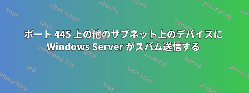 ポート 445 上の他のサブネット上のデバイスに Windows Server がスパム送信する