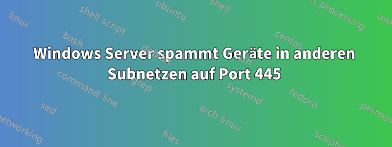 Windows Server spammt Geräte in anderen Subnetzen auf Port 445