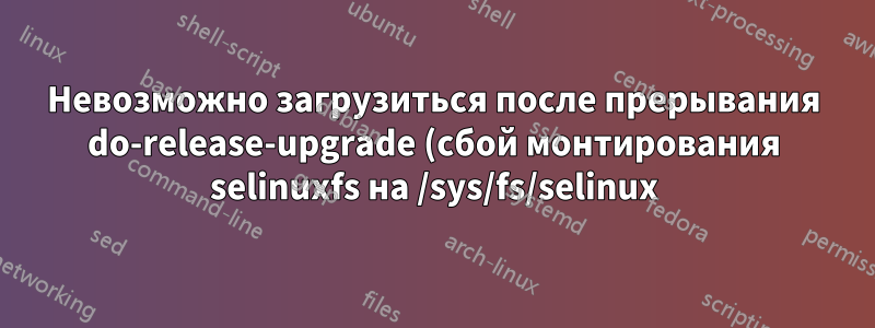 Невозможно загрузиться после прерывания do-release-upgrade (сбой монтирования selinuxfs на /sys/fs/selinux)
