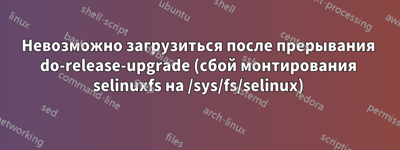 Невозможно загрузиться после прерывания do-release-upgrade (сбой монтирования selinuxfs на /sys/fs/selinux)