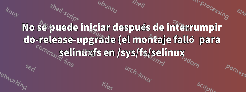 No se puede iniciar después de interrumpir do-release-upgrade (el montaje falló para selinuxfs en /sys/fs/selinux)