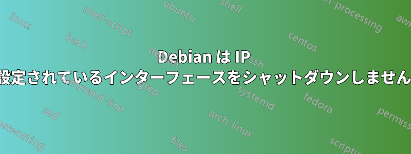 Debian は IP リンクが設定されているインターフェースをシャットダウンしません...ダウン