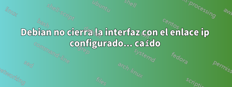 Debian no cierra la interfaz con el enlace ip configurado... caído