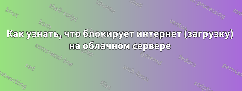 Как узнать, что блокирует интернет (загрузку) на облачном сервере