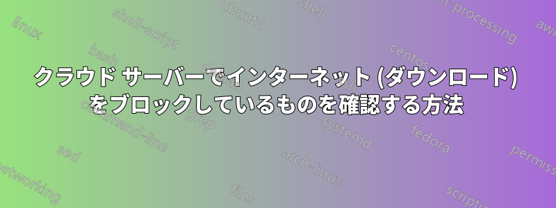 クラウド サーバーでインターネット (ダウンロード) をブロックしているものを確認する方法