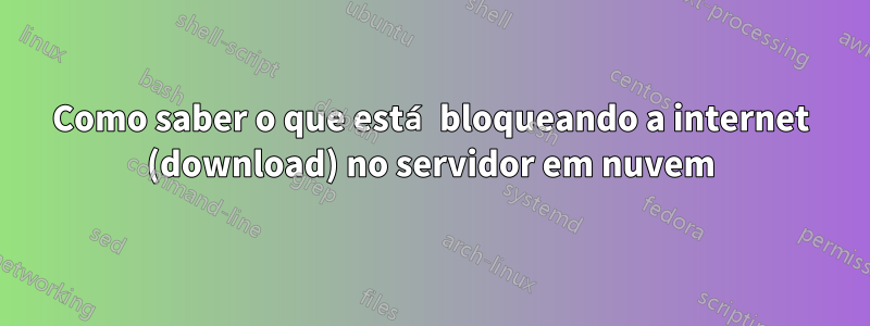 Como saber o que está bloqueando a internet (download) no servidor em nuvem