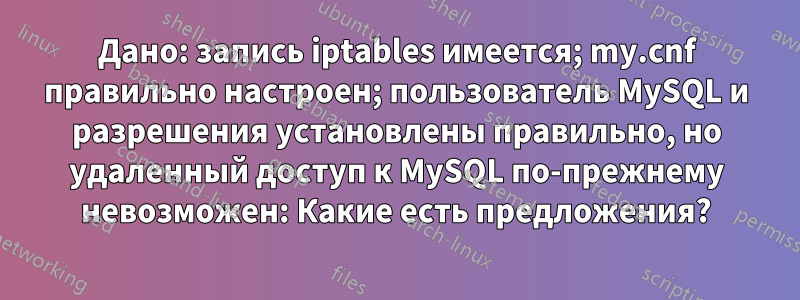 Дано: запись iptables имеется; my.cnf правильно настроен; пользователь MySQL и разрешения установлены правильно, но удаленный доступ к MySQL по-прежнему невозможен: Какие есть предложения?