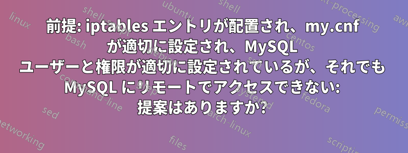 前提: iptables エントリが配置され、my.cnf が適切に設定され、MySQL ユーザーと権限が適切に設定されているが、それでも MySQL にリモートでアクセスできない: 提案はありますか?