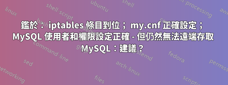 鑑於： iptables 條目到位； my.cnf 正確設定； MySQL 使用者和權限設定正確 - 但仍然無法遠端存取 MySQL：建議？