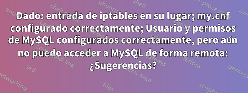 Dado: entrada de iptables en su lugar; my.cnf configurado correctamente; Usuario y permisos de MySQL configurados correctamente, pero aún no puedo acceder a MySQL de forma remota: ¿Sugerencias?