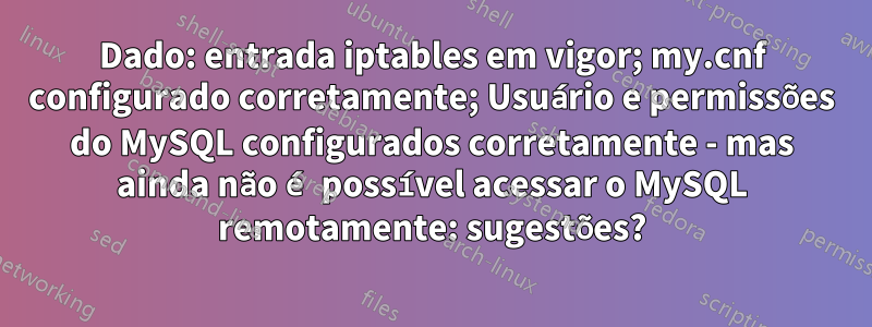Dado: entrada iptables em vigor; my.cnf configurado corretamente; Usuário e permissões do MySQL configurados corretamente - mas ainda não é possível acessar o MySQL remotamente: sugestões?