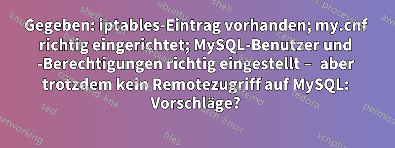 Gegeben: iptables-Eintrag vorhanden; my.cnf richtig eingerichtet; MySQL-Benutzer und -Berechtigungen richtig eingestellt – aber trotzdem kein Remotezugriff auf MySQL: Vorschläge?