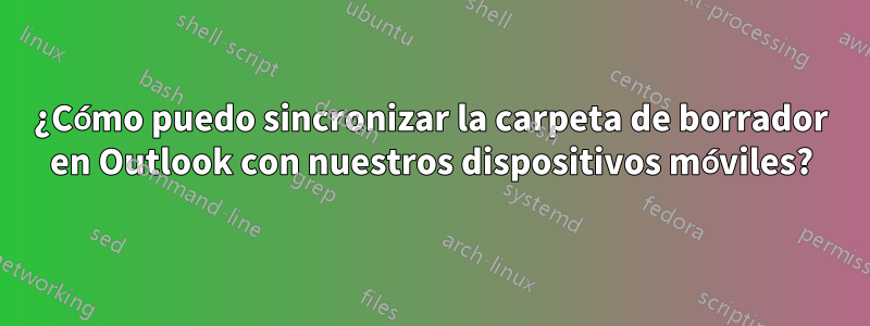 ¿Cómo puedo sincronizar la carpeta de borrador en Outlook con nuestros dispositivos móviles?