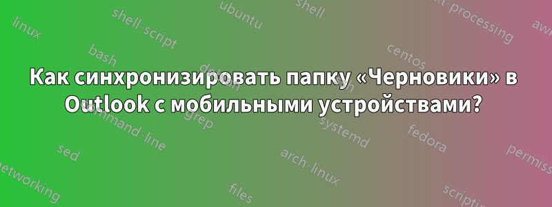 Как синхронизировать папку «Черновики» в Outlook с мобильными устройствами?