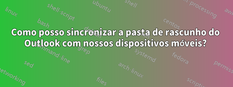 Como posso sincronizar a pasta de rascunho do Outlook com nossos dispositivos móveis?