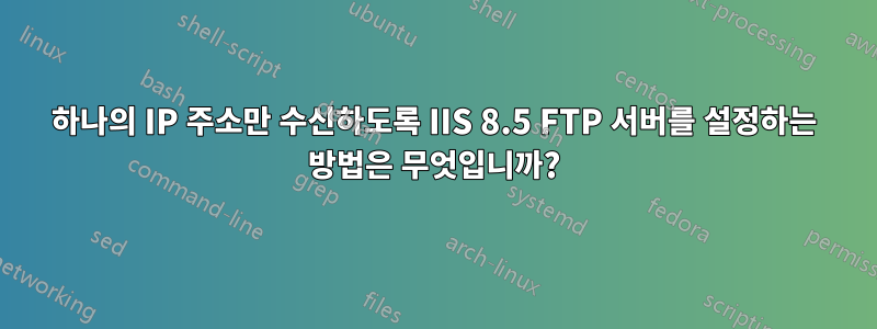 하나의 IP 주소만 수신하도록 IIS 8.5 FTP 서버를 설정하는 방법은 무엇입니까?