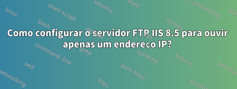 Como configurar o servidor FTP IIS 8.5 para ouvir apenas um endereço IP?