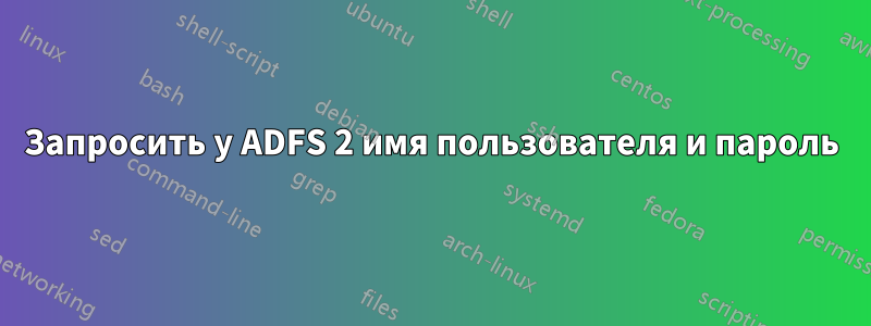 Запросить у ADFS 2 имя пользователя и пароль